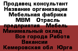 Продавец-консультант › Название организации ­ Мебельная фабрика МВМ › Отрасль предприятия ­ Мебель › Минимальный оклад ­ 45 000 - Все города Работа » Вакансии   . Кемеровская обл.,Юрга г.